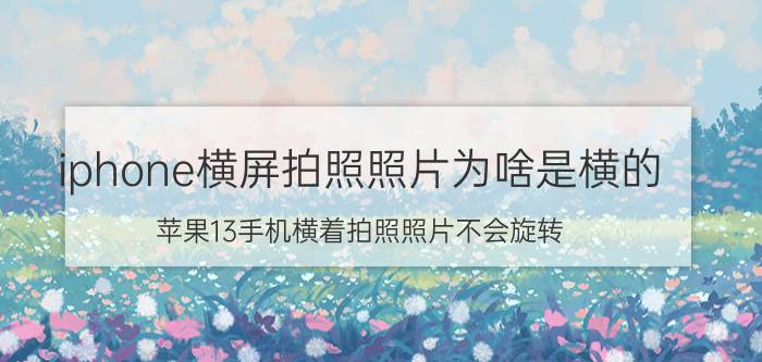 iphone横屏拍照照片为啥是横的 苹果13手机横着拍照照片不会旋转？